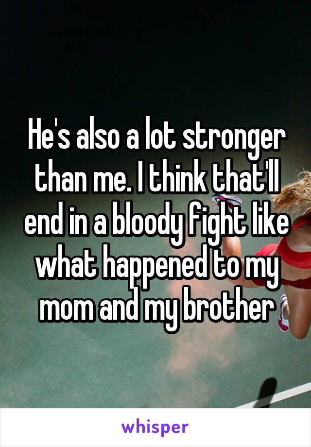 He's also a lot stronger than me. I think that'll end in a bloody fight like what happened to my mom and my brother