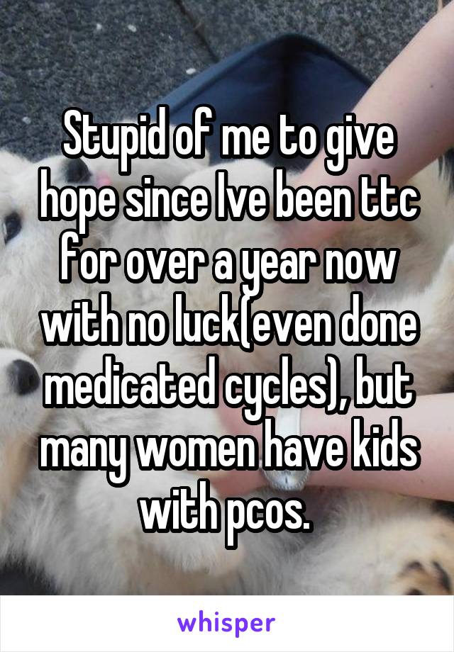 Stupid of me to give hope since Ive been ttc for over a year now with no luck(even done medicated cycles), but many women have kids with pcos. 