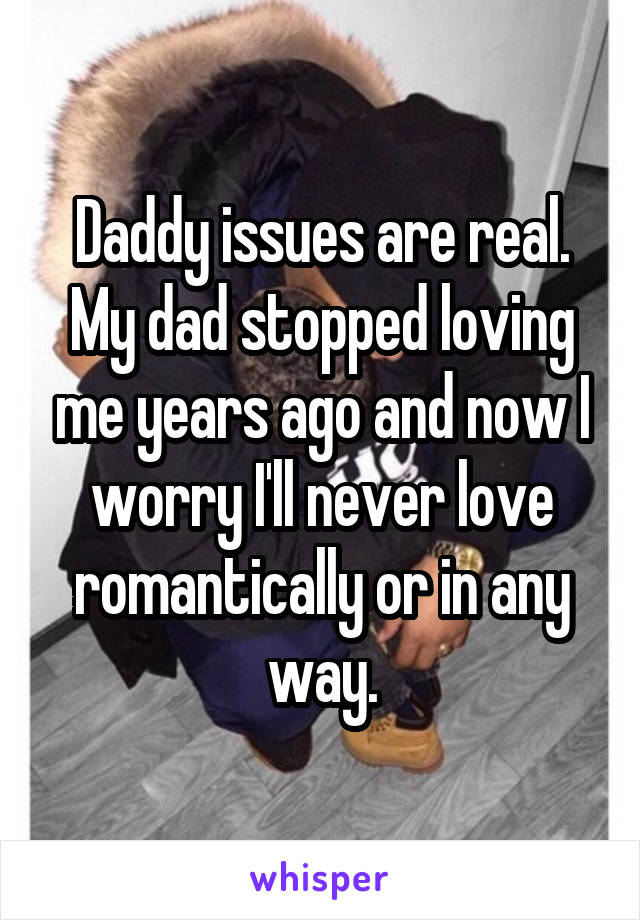 Daddy issues are real. My dad stopped loving me years ago and now I worry I'll never love romantically or in any way.