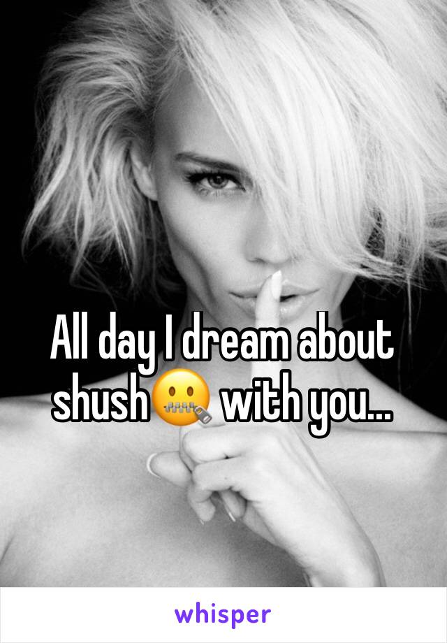 All day I dream about shush🤐 with you...