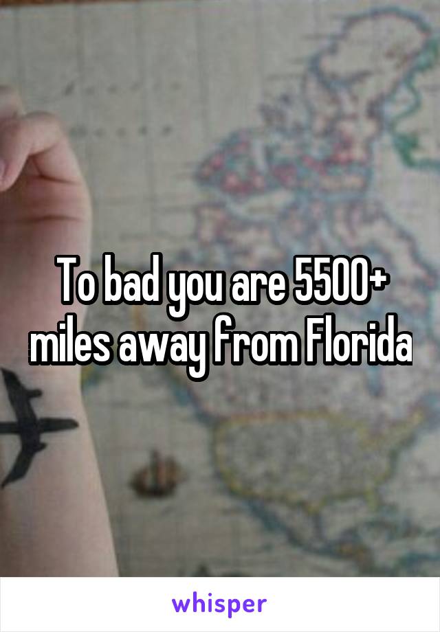 To bad you are 5500+ miles away from Florida