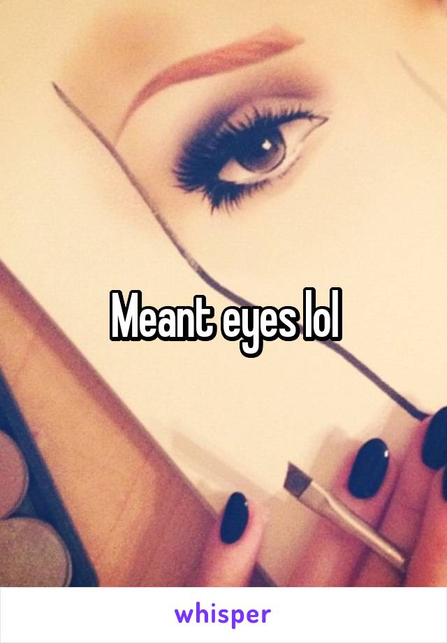  Meant eyes lol 