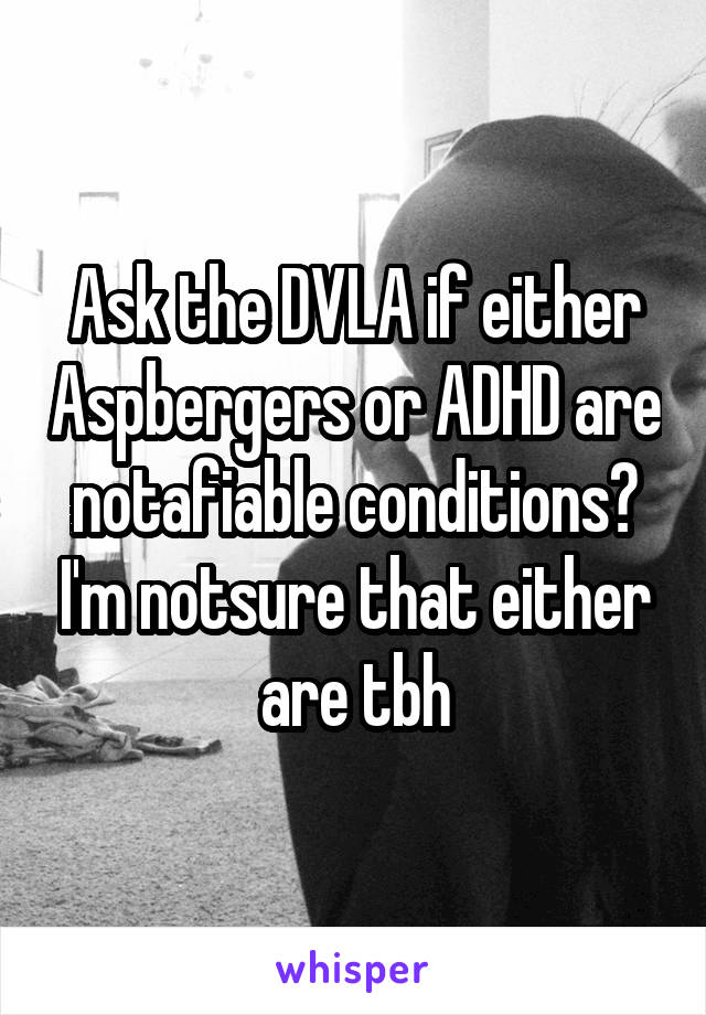 Ask the DVLA if either Aspbergers or ADHD are notafiable conditions? I'm notsure that either are tbh