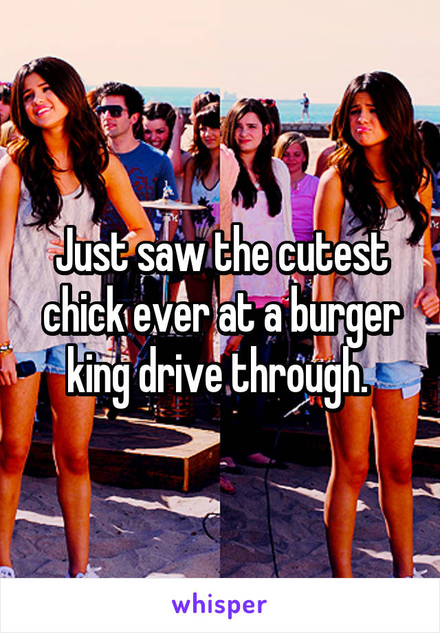 Just saw the cutest chick ever at a burger king drive through. 