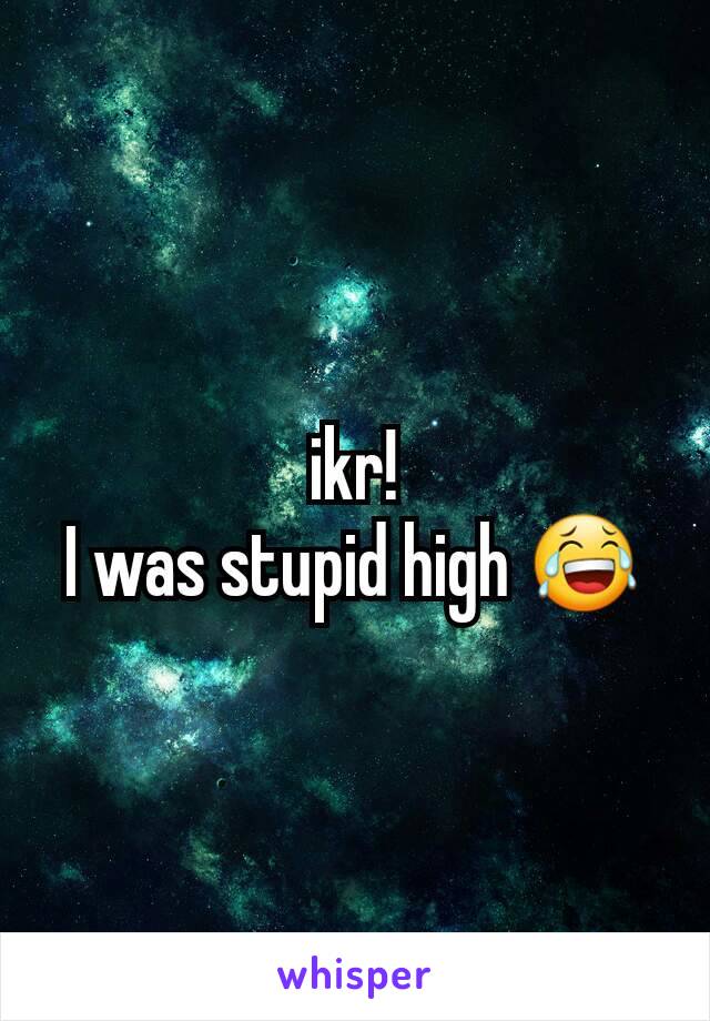 ikr!
I was stupid high 😂