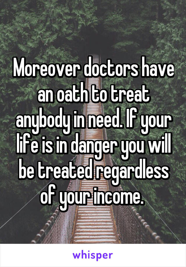 Moreover doctors have an oath to treat anybody in need. If your life is in danger you will be treated regardless of your income. 