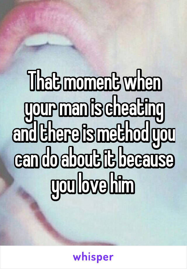 That moment when your man is cheating and there is method you can do about it because you love him 
