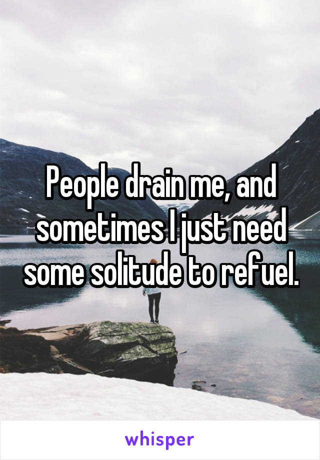 People drain me, and sometimes I just need some solitude to refuel.
