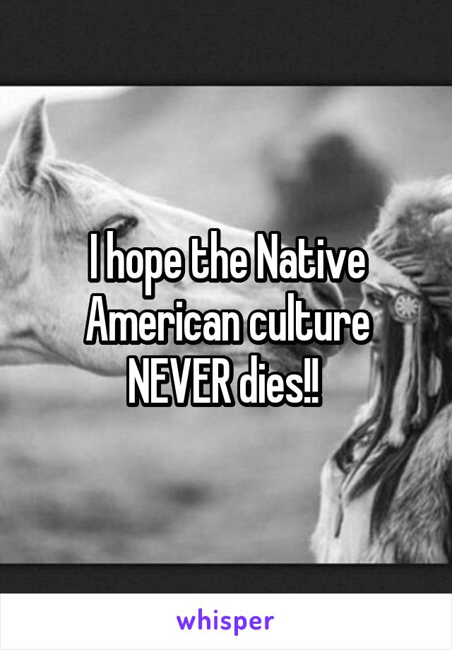 I hope the Native American culture NEVER dies!! 