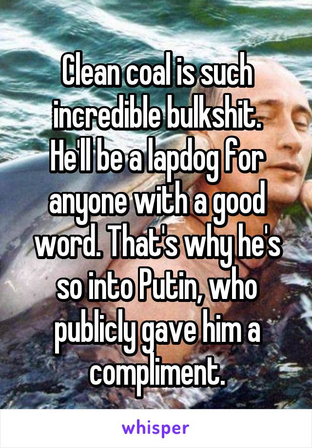 Clean coal is such incredible bulkshit.
He'll be a lapdog for anyone with a good word. That's why he's so into Putin, who publicly gave him a compliment.