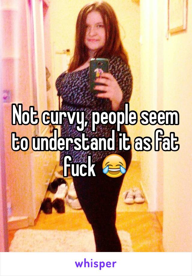 Not curvy, people seem to understand it as fat fuck 😂
