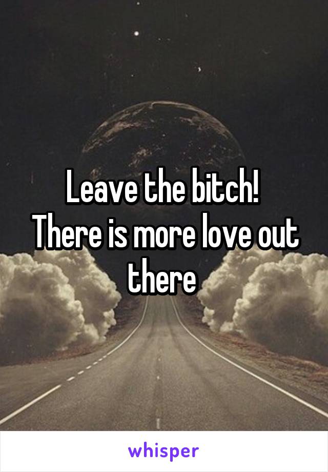 Leave the bitch! 
There is more love out there 