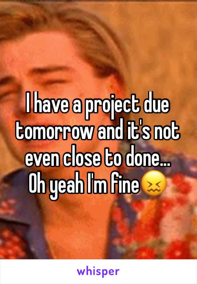 I have a project due tomorrow and it's not even close to done...
Oh yeah I'm fine😖