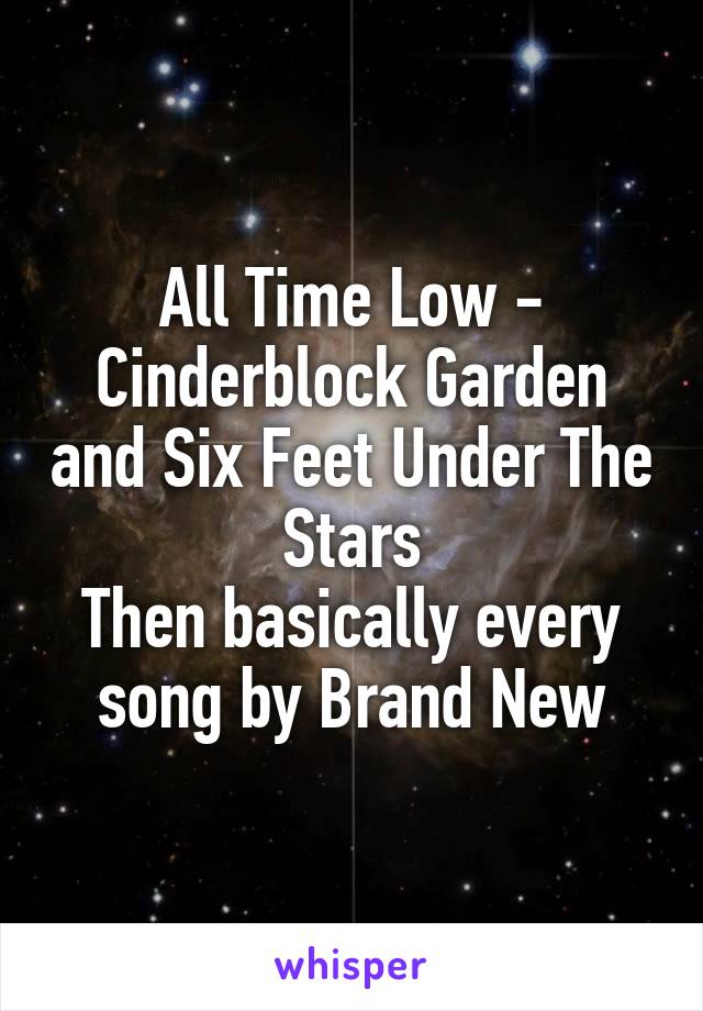 All Time Low - Cinderblock Garden and Six Feet Under The Stars
Then basically every song by Brand New