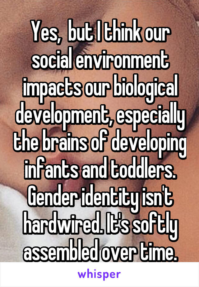 Yes,  but I think our social environment impacts our biological development, especially the brains of developing infants and toddlers. Gender identity isn't hardwired. It's softly assembled over time.