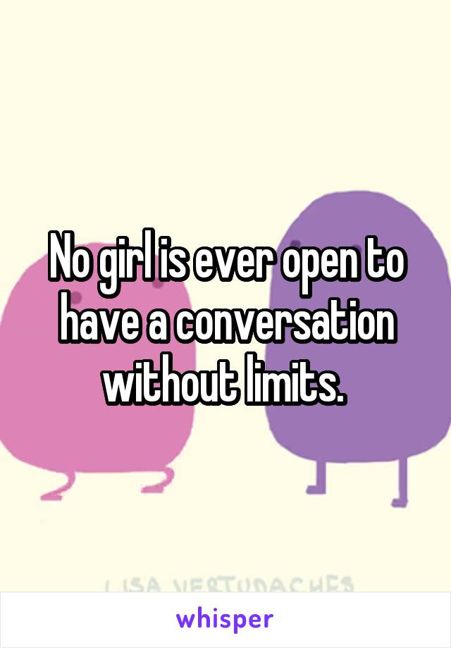No girl is ever open to have a conversation without limits. 