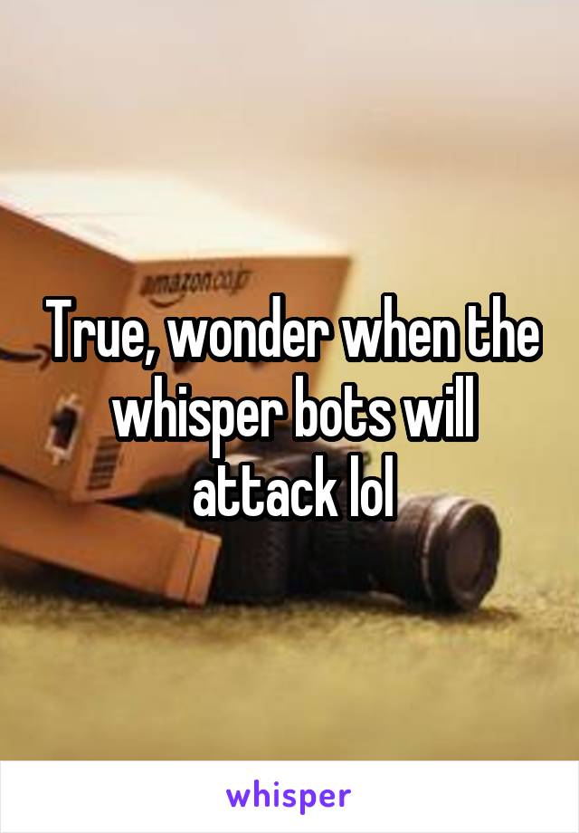 True, wonder when the whisper bots will attack lol