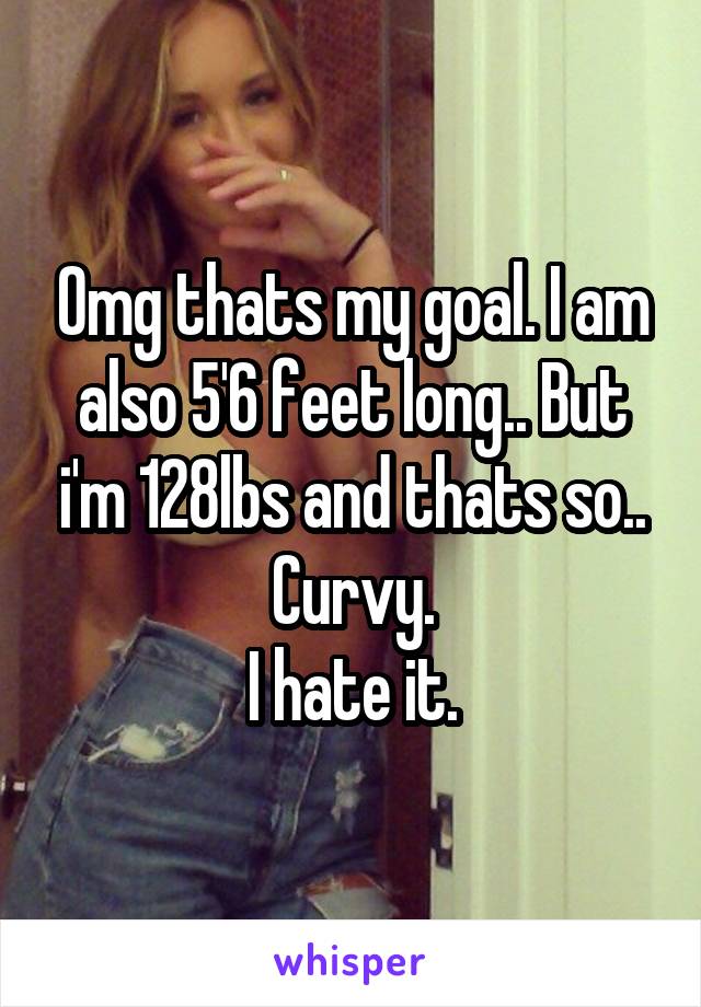 Omg thats my goal. I am also 5'6 feet long.. But i'm 128lbs and thats so.. Curvy.
I hate it.