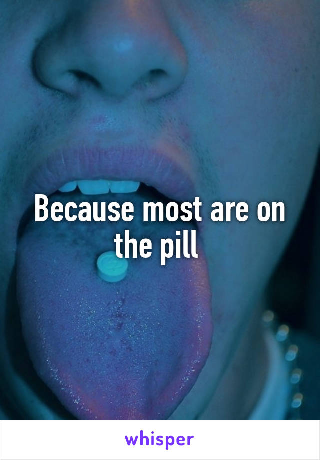 Because most are on the pill 