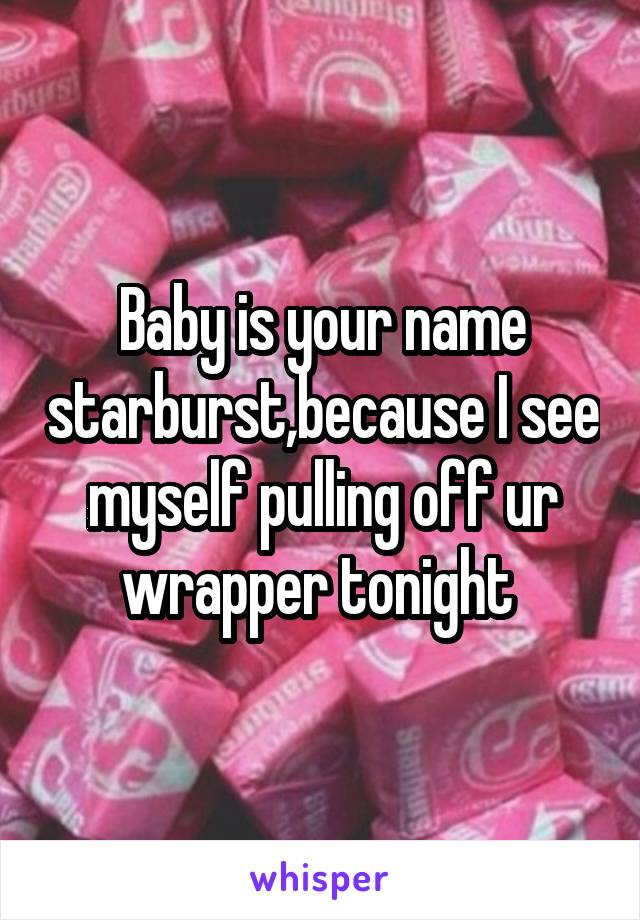Baby is your name starburst,because I see myself pulling off ur wrapper tonight 
