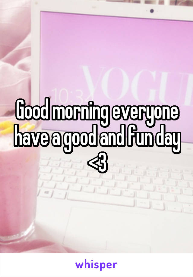 Good morning everyone have a good and fun day <3