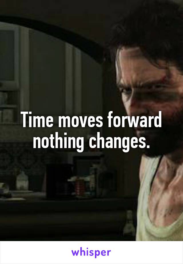 Time moves forward nothing changes.