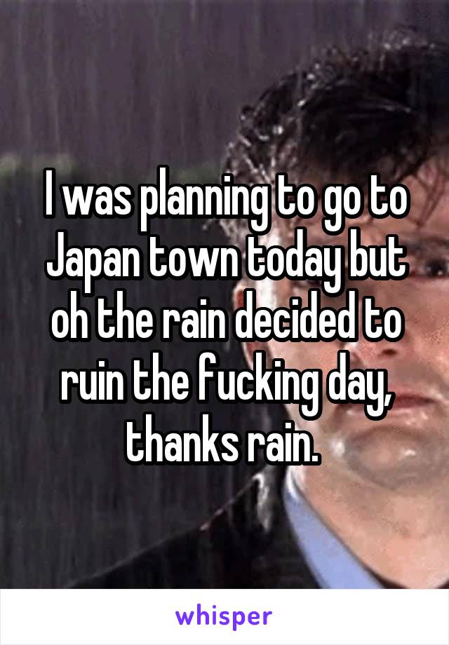 I was planning to go to Japan town today but oh the rain decided to ruin the fucking day, thanks rain. 
