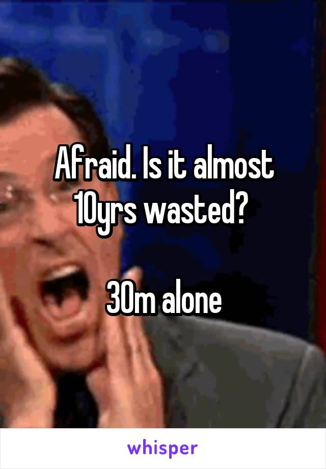 Afraid. Is it almost 10yrs wasted? 

30m alone