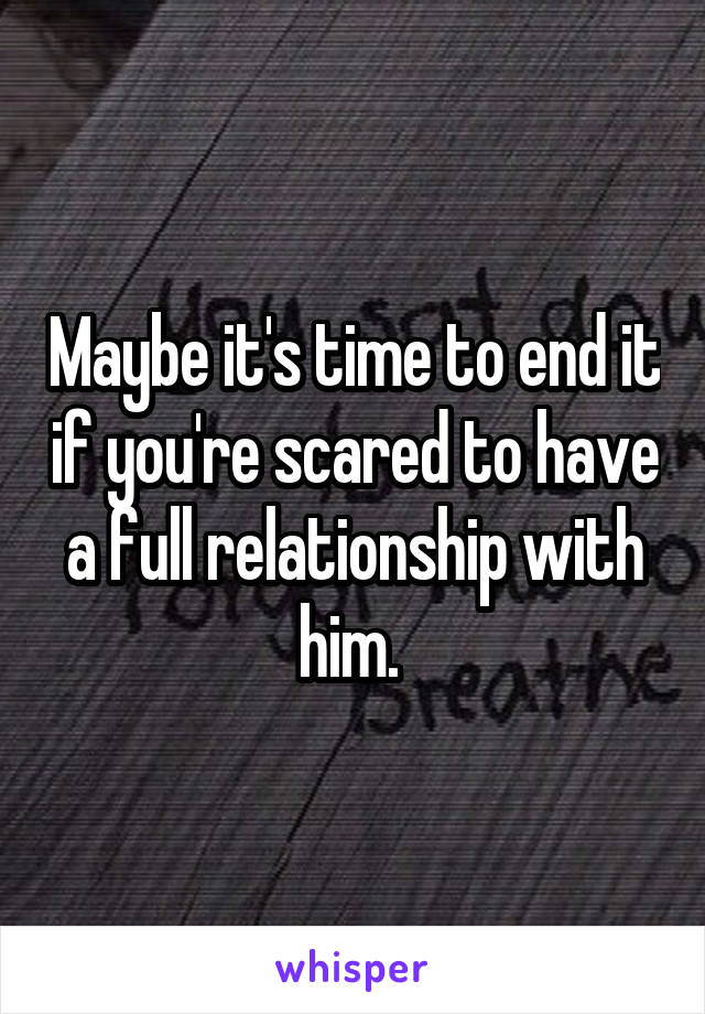 Maybe it's time to end it if you're scared to have a full relationship with him. 