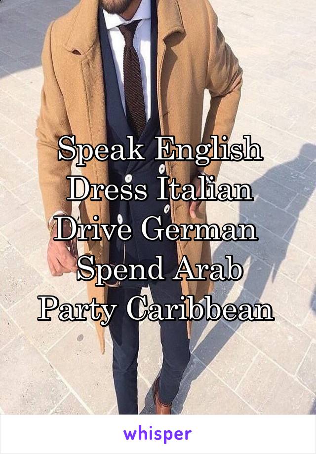 Speak English
Dress Italian
Drive German 
Spend Arab
Party Caribbean 