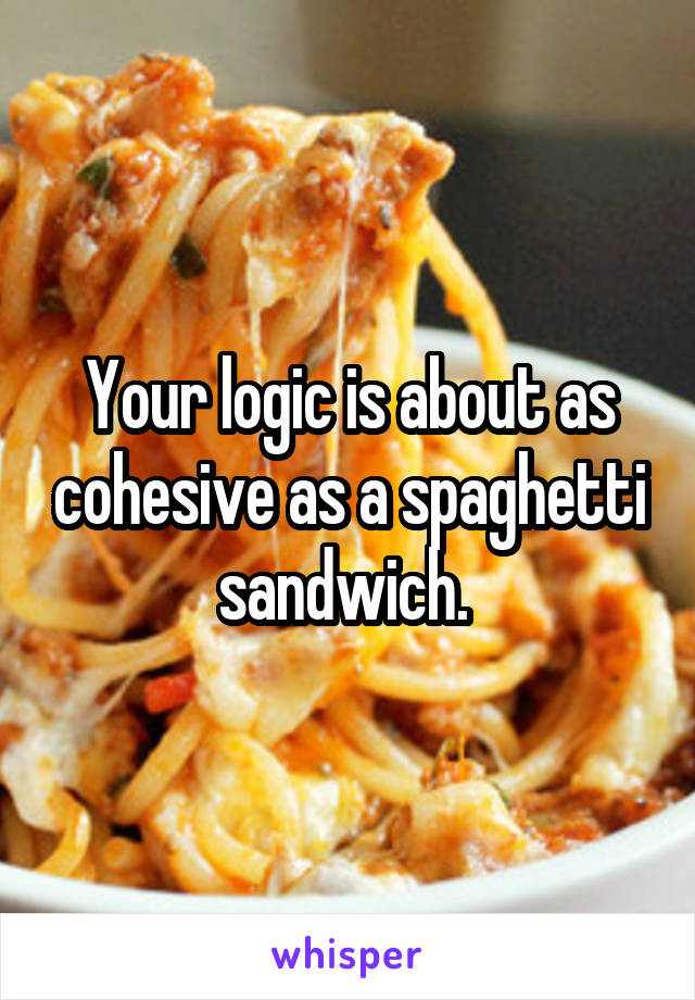 Your logic is about as cohesive as a spaghetti sandwich. 