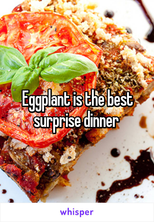 Eggplant is the best surprise dinner 