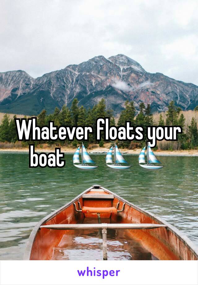 Whatever floats your boat ⛵⛵⛵