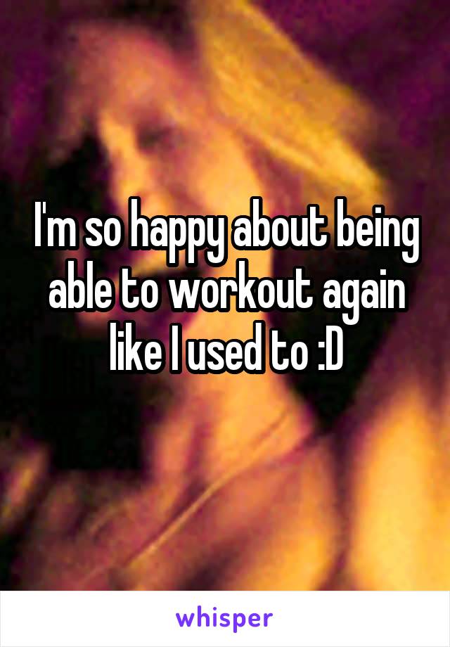 I'm so happy about being able to workout again like I used to :D
