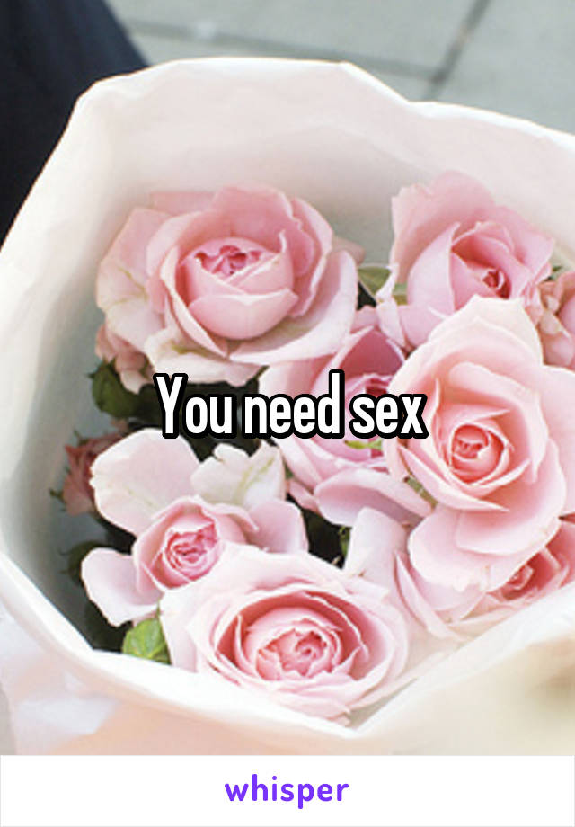You need sex