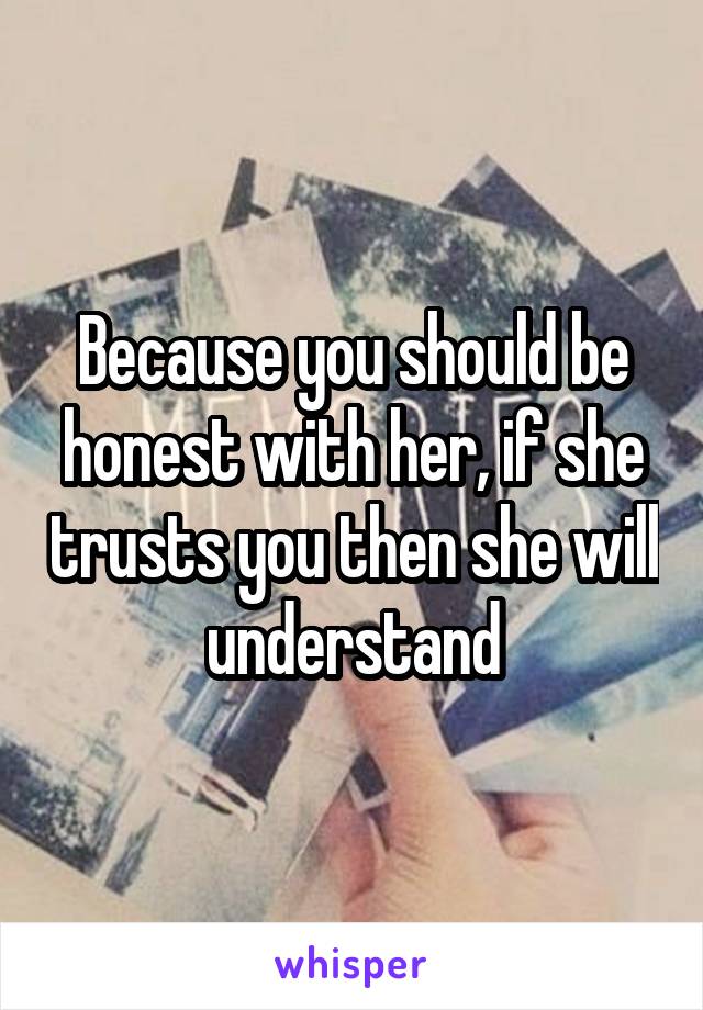 Because you should be honest with her, if she trusts you then she will understand