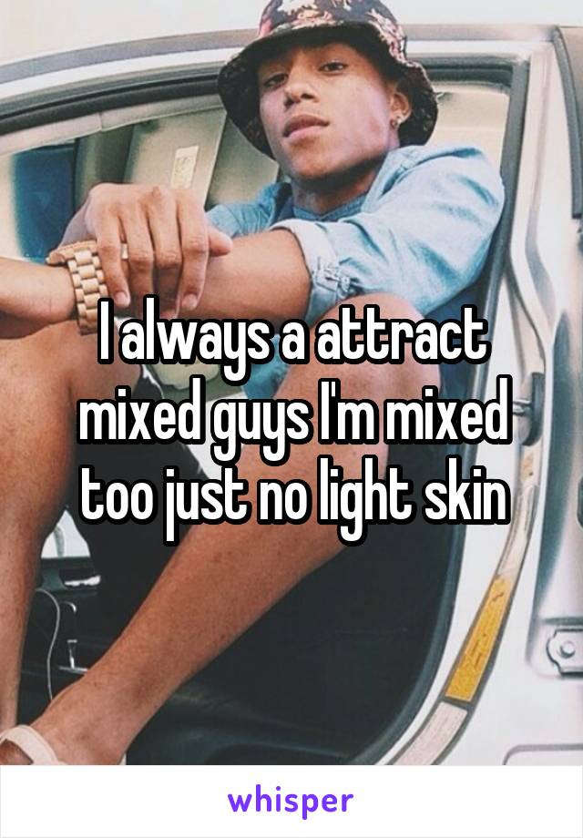 I always a attract mixed guys I'm mixed too just no light skin