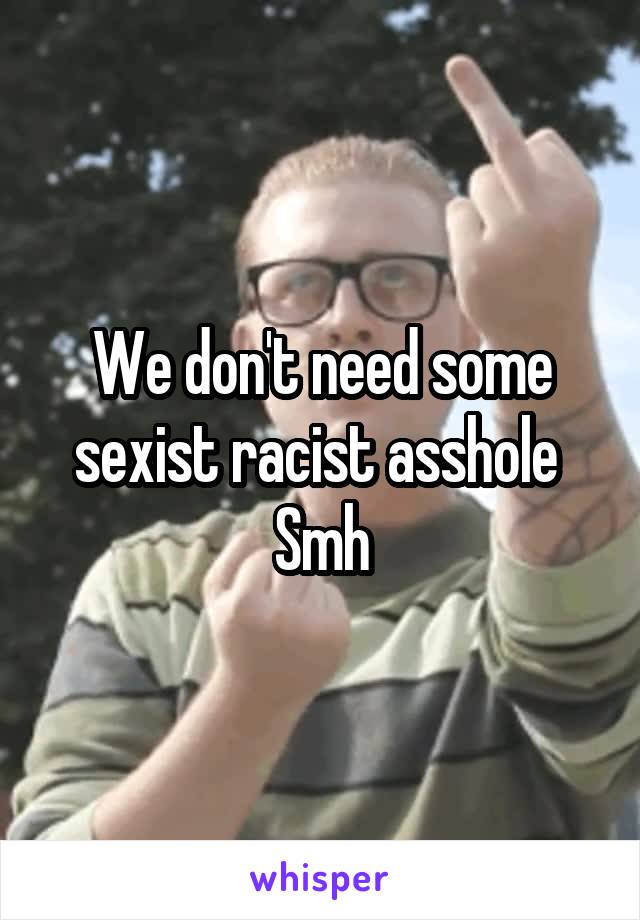 We don't need some sexist racist asshole 
Smh