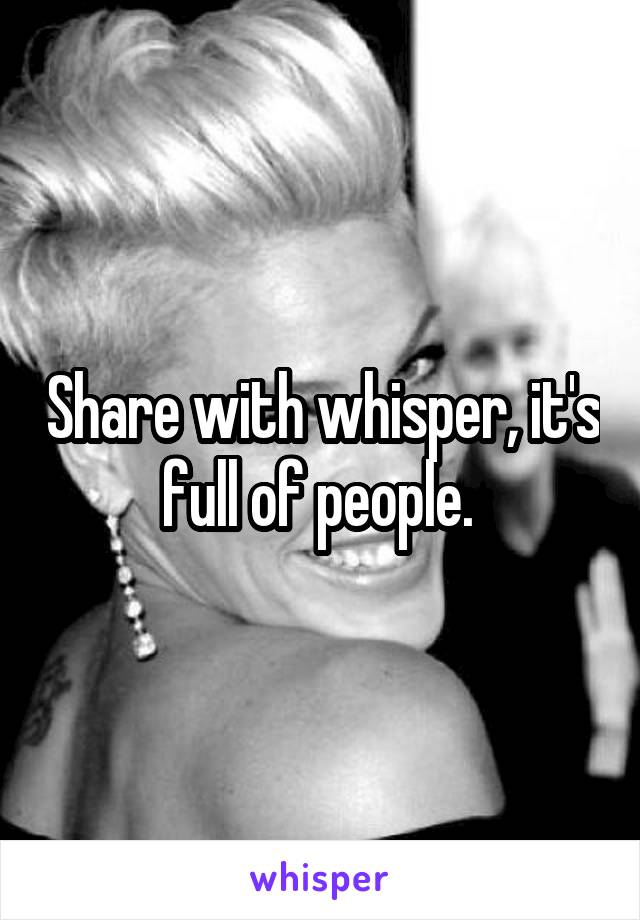 Share with whisper, it's full of people. 