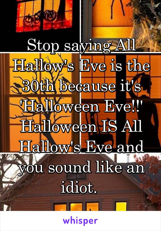 Stop saying All Hallow's Eve is the 30th because it's 'Halloween Eve!!' Halloween IS All Hallow's Eve and you sound like an idiot. 
