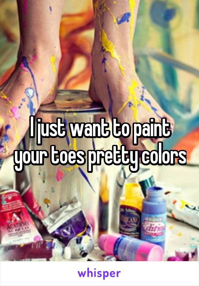 I just want to paint your toes pretty colors