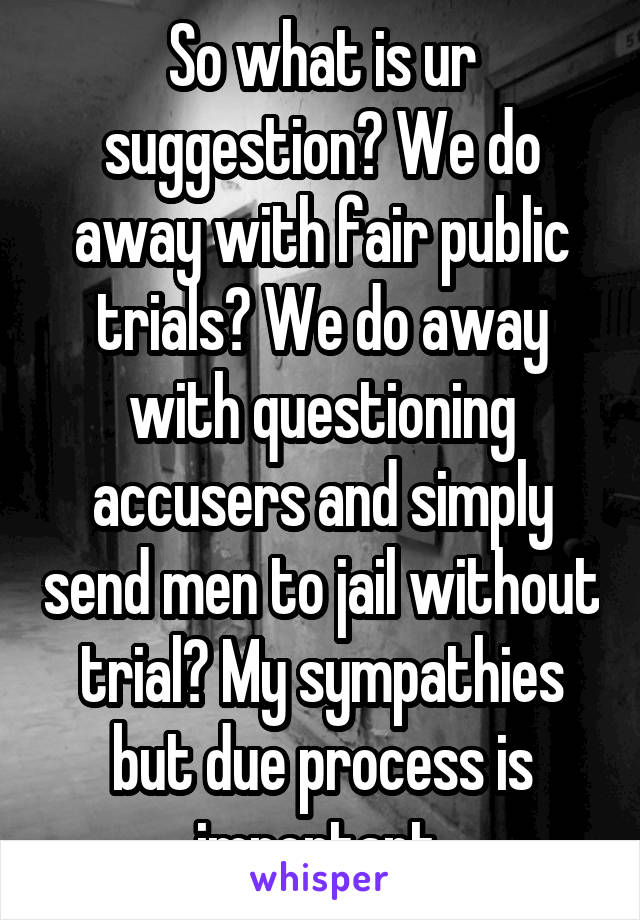 So what is ur suggestion? We do away with fair public trials? We do away with questioning accusers and simply send men to jail without trial? My sympathies but due process is important 