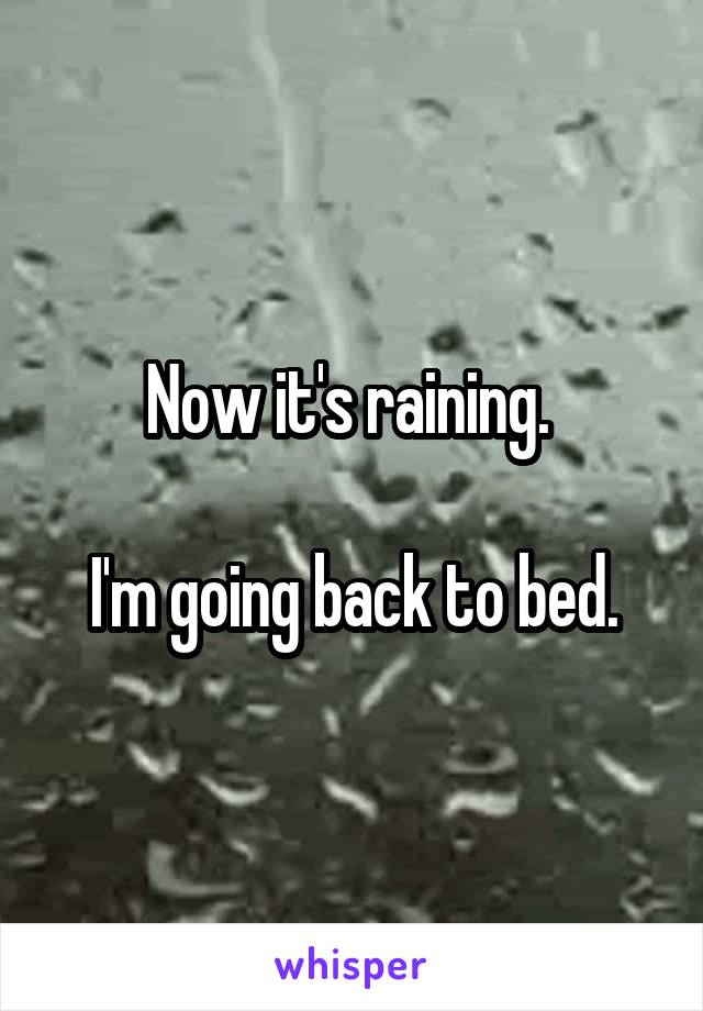 Now it's raining. 

I'm going back to bed.