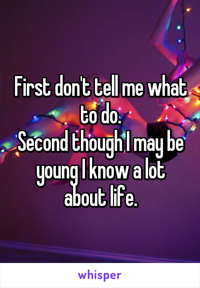 First don't tell me what to do.
Second though I may be young I know a lot about life.