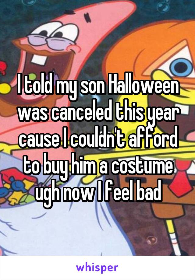 I told my son Halloween was canceled this year cause I couldn't afford to buy him a costume ugh now I feel bad