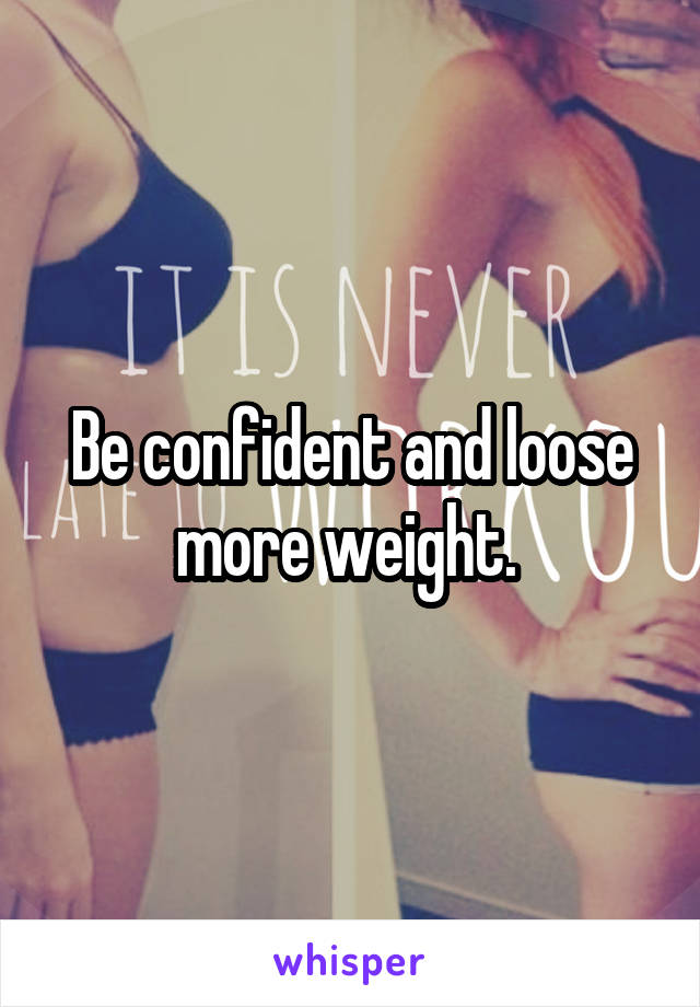 Be confident and loose more weight. 