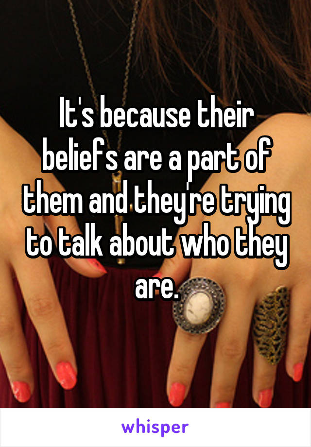 It's because their beliefs are a part of them and they're trying to talk about who they are.
