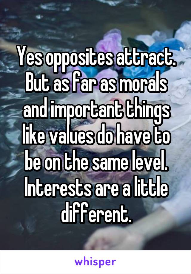 Yes opposites attract. But as far as morals and important things like values do have to be on the same level. Interests are a little different.