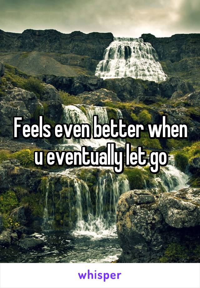 Feels even better when u eventually let go