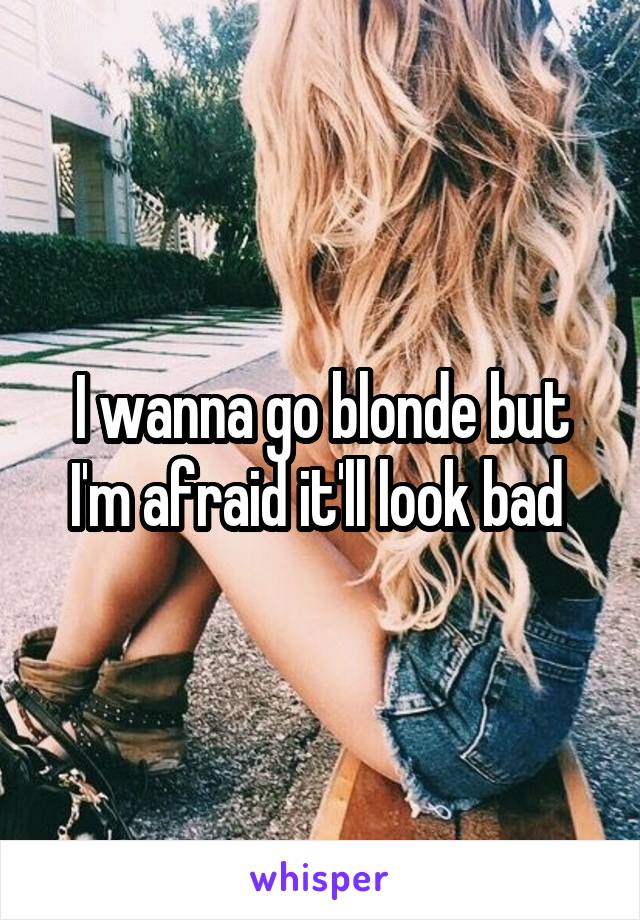 I wanna go blonde but I'm afraid it'll look bad 